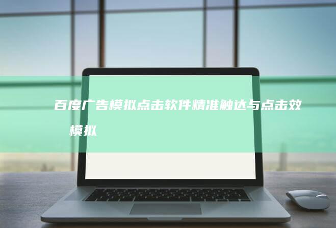 百度广告模拟点击软件：精准触达与点击效果模拟工具解析